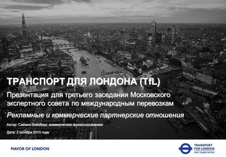 ТРАНСПОРТ ДЛЯ ЛОНДОНА (TfL) Презентация для третьего заседания Московского экспертного совета по международным перевозкам Рекламные и коммерческие партнерские.