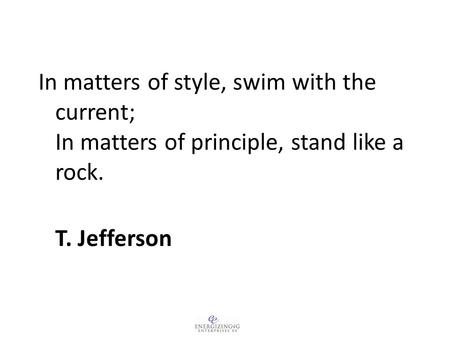 In matters of style, swim with the current; In matters of principle, stand like a rock. T. Jefferson.