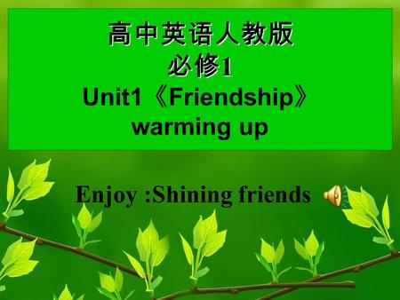 高中英语人教版 必修 1 高中英语人教版 必修 1 Unit1 《 Friendship 》 warming up Enjoy :Shining friends.