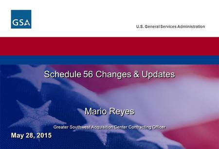 U.S. General Services Administration Schedule 56 Changes & Updates Mario Reyes Greater Southwest Acquisition Center Contracting Officer Schedule 56 Changes.