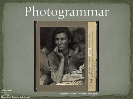 Migrant Mother, Dorothea Lange, 1936 Robin Harris LIS 740 9/30/2014 Humanities--Research Skills Project.