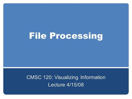 File Processing CMSC 120: Visualizing Information Lecture 4/15/08.