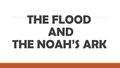 THE FLOOD AND THE NOAH’S ARK. NOAH’S ARK THE FLOOD Japheth- his wife Shem- family and relatives Ham- Anu, his wife- Ninurta And their sons wives - Ea.