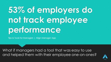 53% of employers do not track employee performance What if managers had a tool that was easy to use and helped them with their employee one-on-ones? Try Align for free: