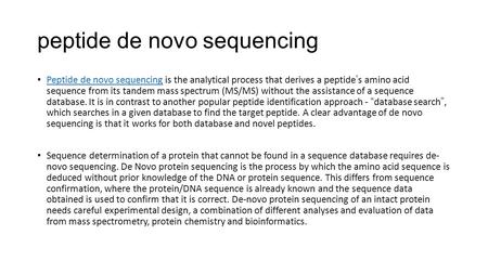 Peptide de novo sequencing Peptide de novo sequencing is the analytical process that derives a peptide’s amino acid sequence from its tandem mass spectrum.