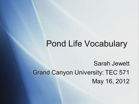 Pond Life Vocabulary Sarah Jewett Grand Canyon University: TEC 571 May 16, 2012 Sarah Jewett Grand Canyon University: TEC 571 May 16, 2012.