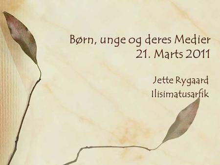 Børn, unge og deres Medier 21. Marts 2011 Jette Rygaard Ilisimatusarfik.