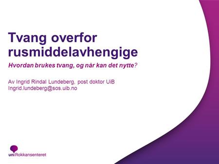 Tvang overfor rusmiddelavhengige Hvordan brukes tvang, og når kan det nytte? Av Ingrid Rindal Lundeberg, post doktor UiB