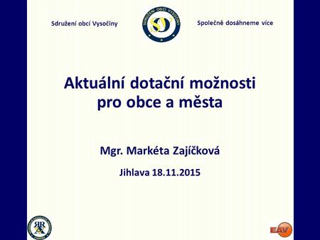 Společně dosáhneme více Sdružení obcí Vysočiny Aktuální dotační možnosti pro obce a města Mgr. Markéta Zajíčková Jihlava 18.11.2015.