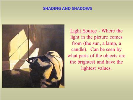 SHADING AND SHADOWS Light Source - Where the light in the picture comes from (the sun, a lamp, a candle). Can be seen by what parts of the objects are.