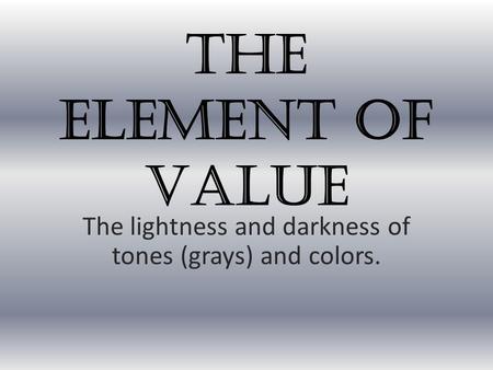 The Element of Value The lightness and darkness of tones (grays) and colors.