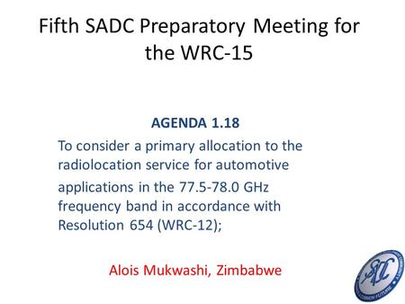 Fifth SADC Preparatory Meeting for the WRC-15 AGENDA 1.18 To consider a primary allocation to the radiolocation service for automotive applications in.