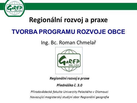 Regionální rozvoj a praxe TVORBA PROGRAMU ROZVOJE OBCE Ing. Bc. Roman Chmelař Regionální rozvoj a praxe Přednáška č. 3.0 Přírodovědecká fakulta Univerzity.