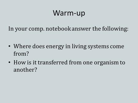 Warm-up In your comp. notebook answer the following: Where does energy in living systems come from? How is it transferred from one organism to another?