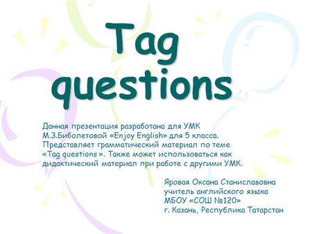 Tag questions Яровая Оксана Станиславовна учитель английского языка МБОУ «СОШ №120» г. Казань, Республика Татарстан Данная презентация разработана для.