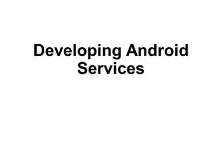 Developing Android Services. Objectives Creating a service that runs in background Performing long-running tasks in a separate thread Performing repeated.