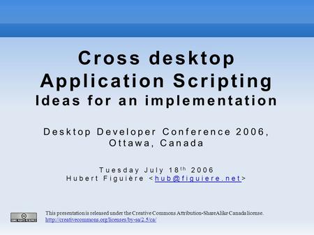 Cross desktop Application Scripting Ideas for an implementation Desktop Developer Conference 2006, Ottawa, Canada Tuesday July 18 th 2006 Hubert Figuière.