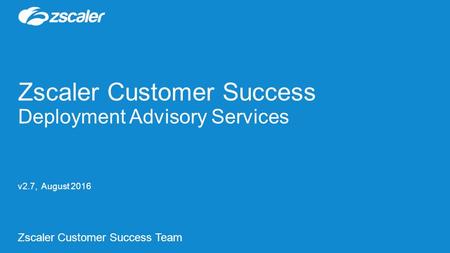 Zscaler Customer Success Team Zscaler Customer Success Deployment Advisory Services v2.7, August 2016.