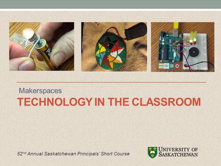 TECHNOLOGY IN THE CLASSROOM Makerspaces 52 nd Annual Saskatchewan Principals’ Short Course.