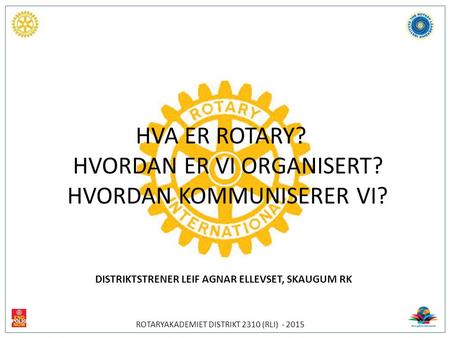 20 14 HVA ER ROTARY? HVORDAN ER VI ORGANISERT? HVORDAN KOMMUNISERER VI? DISTRIKTSTRENER LEIF AGNAR ELLEVSET, SKAUGUM RK ROTARYAKADEMIET DISTRIKT 2310 (RLI)