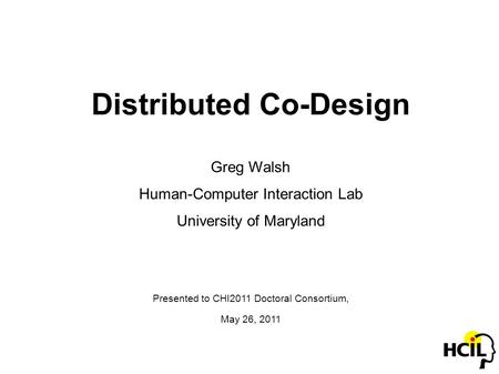 Distributed Co-Design Greg Walsh Human-Computer Interaction Lab University of Maryland Presented to CHI2011 Doctoral Consortium, May 26, 2011.