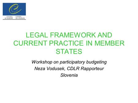 LEGAL FRAMEWORK AND CURRENT PRACTICE IN MEMBER STATES Workshop on participatory budgeting Neza Vodusek, CDLR Rapporteur Slovenia.