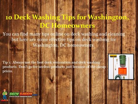 10 Deck Washing Tips for Washington, DC Homeowners You can find many tips online on deck washing and cleaning but here are some effective tips on deck.