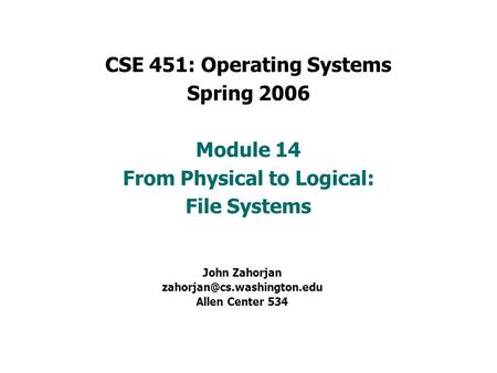 CSE 451: Operating Systems Spring 2006 Module 14 From Physical to Logical: File Systems John Zahorjan Allen Center 534.