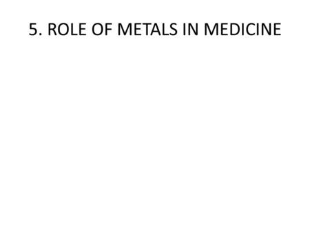 5. ROLE OF METALS IN MEDICINE. There are an astonishing number and variety of roles that metals play in contemporary medicine.