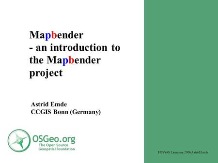 Mapbender - an introduction to the Mapbender project Astrid Emde CCGIS Bonn (Germany) FOSS4G Lausanne 2006 Astrid Emde.