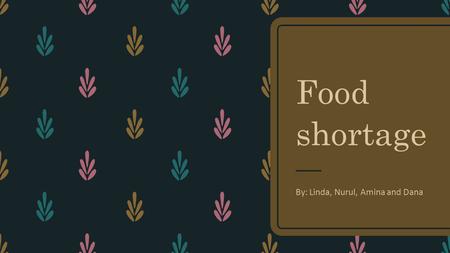 Food shortage By: Linda, Nurul, Amina and Dana. What is food shortage? – Food shortage is when there is not enough food available for people to eat. If.