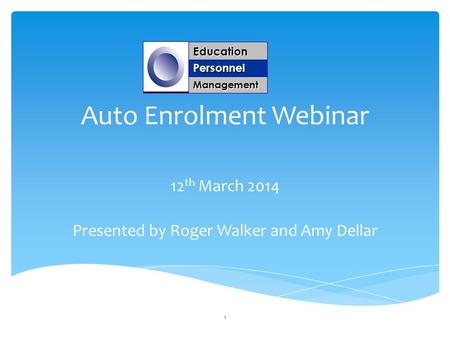 Auto Enrolment Webinar 12 th March 2014 Presented by Roger Walker and Amy Dellar Education Personnel Management 1.