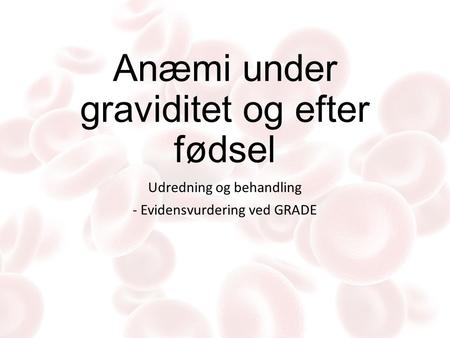 Anæmi under graviditet og efter fødsel Udredning og behandling - Evidensvurdering ved GRADE.