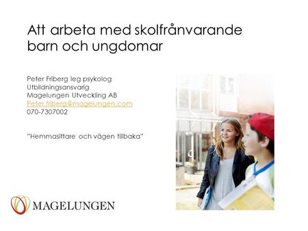 Att arbeta med skolfrånvarande barn och ungdomar Peter Friberg leg psykolog Utbildningsansvarig Magelungen Utveckling AB 070-7307002.