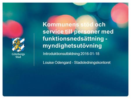 Kommunens stöd och service till personer med funktionsnedsättning - myndighetsutövning Introduktionsutbildning 2016-01-18 Louise Odengard - Stadsledningskontoret.