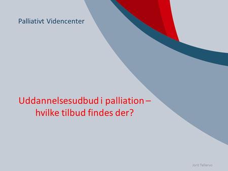 Palliativt Videncenter Uddannelsesudbud i palliation – hvilke tilbud findes der? Jorit Tellervo.