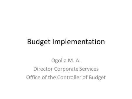 Budget Implementation Ogolla M. A. Director Corporate Services Office of the Controller of Budget.