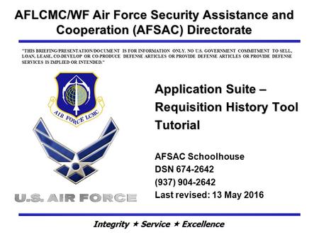 AFLCMC/WF Air Force Security Assistance and Cooperation (AFSAC) Directorate Application Suite – Requisition History Tool Tutorial THIS BRIEFING/PRESENTATION/DOCUMENT.