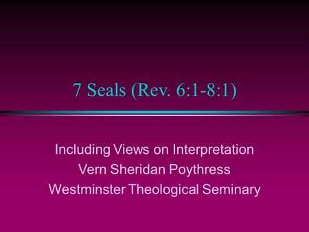 7 Seals (Rev. 6:1-8:1) Including Views on Interpretation Vern Sheridan Poythress Westminster Theological Seminary.