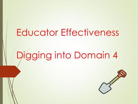 Educator Effectiveness Digging into Domain 4. Educator Effectiveness in PA  PDE has been working since 2010 to develop an educator effectiveness model.