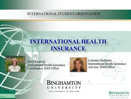 INTERNATIONAL STUDENT ORIENTATION Terry Creeden International Health Insurance Coordinator, ISSS Office Lorraine Medionte, International Health Insurance.