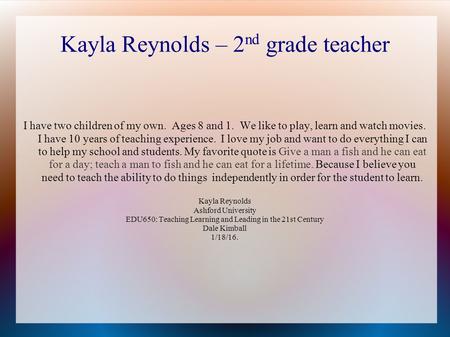 Kayla Reynolds – 2 nd grade teacher I have two children of my own. Ages 8 and 1. We like to play, learn and watch movies. I have 10 years of teaching experience.