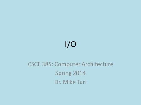 CSCE 385: Computer Architecture Spring 2014 Dr. Mike Turi I/O.