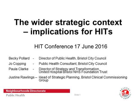 Slide 1 Neighbourhoods Directorate Public Health The wider strategic context – implications for HITs HIT Conference 17 June 2016 Becky Pollard - Director.