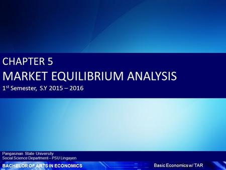 BACHELOR OF ARTS IN ECONOMICS Basic Economics w/ TAR Pangasinan State University Social Science Department – PSU Lingayen CHAPTER 5 MARKET EQUILIBRIUM.