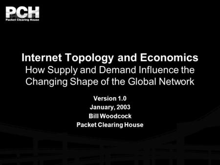 Internet Topology and Economics How Supply and Demand Influence the Changing Shape of the Global Network Version 1.0 January, 2003 Bill Woodcock Packet.