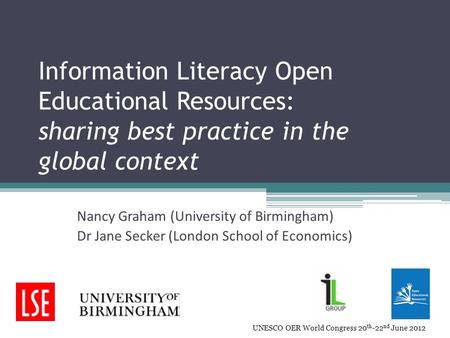 Information Literacy Open Educational Resources: sharing best practice in the global context Nancy Graham (University of Birmingham) Dr Jane Secker (London.