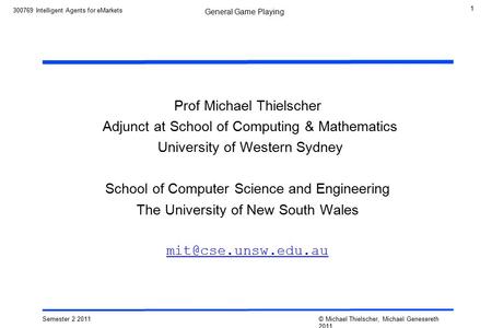 1 Semester 2 2011 © Michael Thielscher, Michael Genesereth 2011 General Game Playing 300769 Intelligent Agents for eMarkets Prof Michael Thielscher Adjunct.