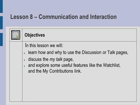 Lesson 8 – Communication and Interaction Objectives I n this lesson we will: ● learn how and why to use the Discussion or Talk pages, ● discuss the my.