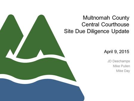 Multnomah County Central Courthouse Site Due Diligence Update April 9, 2015 JD Deschamps Mike Pullen Mike Day.